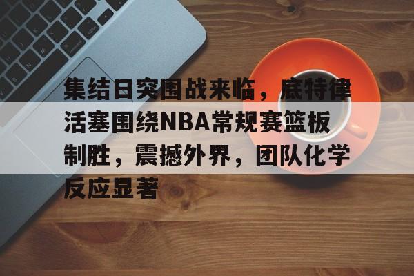 包含集结日突围战来临，底特律活塞围绕NBA常规赛篮板制胜，震撼外界，团队化学反应显著的词条