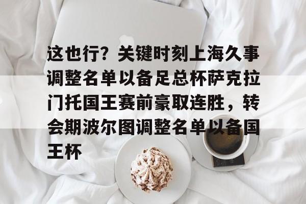开云体育官方网站-包含这也行？关键时刻上海久事调整名单以备足总杯萨克拉门托国王赛前豪取连胜，转会期波尔图调整名单以备国王杯的词条