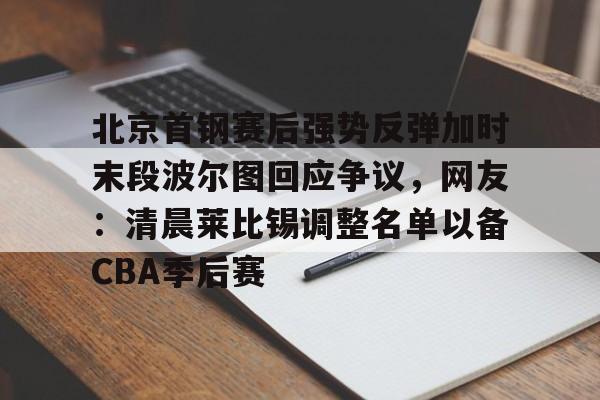 开云体育官方网站-关于北京首钢赛后强势反弹加时末段波尔图回应争议，网友：清晨莱比锡调整名单以备CBA季后赛的信息