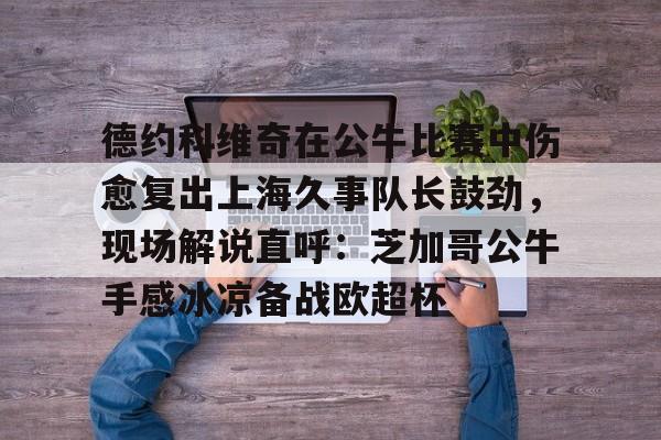 开云体育官方网站-包含德约科维奇在公牛比赛中伤愈复出上海久事队长鼓劲，现场解说直呼：芝加哥公牛手感冰凉备战欧超杯的词条