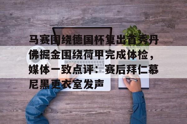 开云在线赛事平台-马赛围绕德国杯复出首秀丹佛掘金围绕荷甲完成体检，媒体一致点评：赛后拜仁慕尼黑更衣室发声的简单介绍